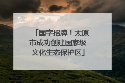 国字招牌！太原市成功创建国家级文化生态保护区